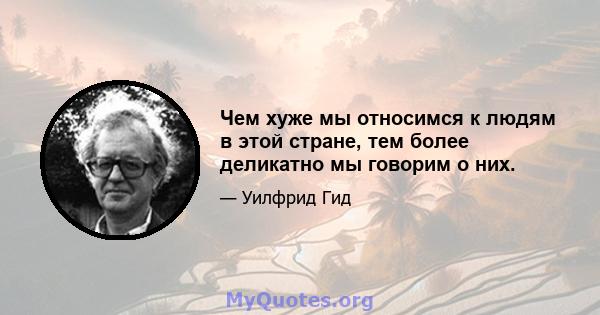 Чем хуже мы относимся к людям в этой стране, тем более деликатно мы говорим о них.