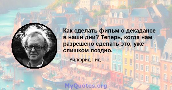 Как сделать фильм о декадансе в наши дни? Теперь, когда нам разрешено сделать это, уже слишком поздно.