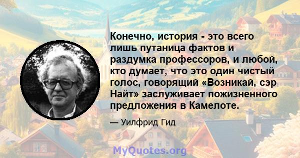 Конечно, история - это всего лишь путаница фактов и раздумка профессоров, и любой, кто думает, что это один чистый голос, говорящий «Возникай, сэр Найт» заслуживает пожизненного предложения в Камелоте.