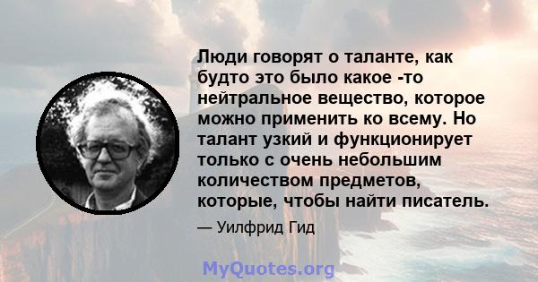 Люди говорят о таланте, как будто это было какое -то нейтральное вещество, которое можно применить ко всему. Но талант узкий и функционирует только с очень небольшим количеством предметов, которые, чтобы найти писатель.