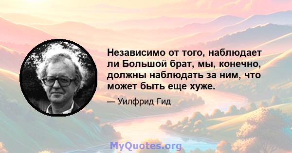 Независимо от того, наблюдает ли Большой брат, мы, конечно, должны наблюдать за ним, что может быть еще хуже.