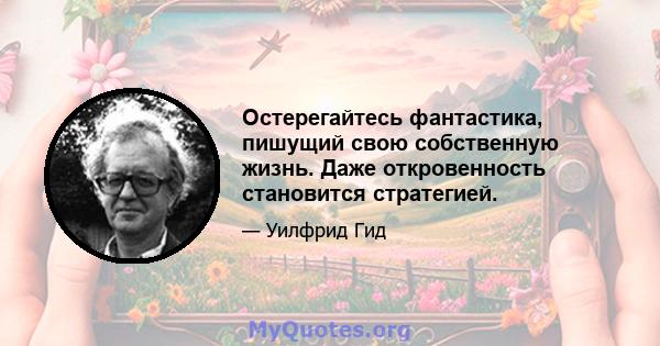 Остерегайтесь фантастика, пишущий свою собственную жизнь. Даже откровенность становится стратегией.