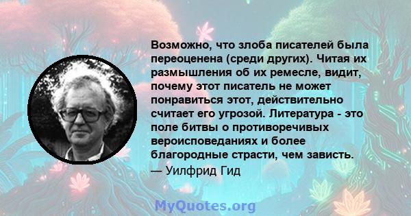 Возможно, что злоба писателей была переоценена (среди других). Читая их размышления об их ремесле, видит, почему этот писатель не может понравиться этот, действительно считает его угрозой. Литература - это поле битвы о