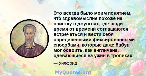 Это всегда было моим понятием, что здравомыслие похоже на очистку в джунглях, где люди время от времени соглашаются встречаться и вести себя определенными фиксированными способами, которые даже бабун мог освоить, как