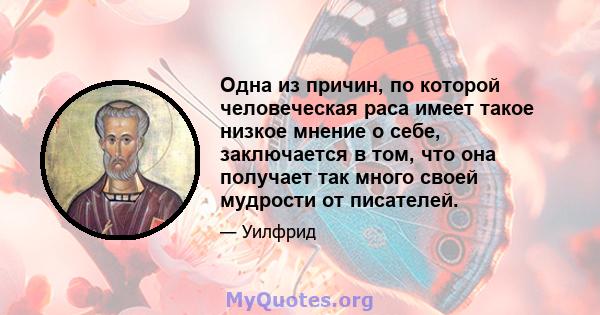 Одна из причин, по которой человеческая раса имеет такое низкое мнение о себе, заключается в том, что она получает так много своей мудрости от писателей.