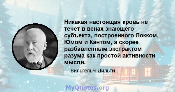 Никакая настоящая кровь не течет в венах знающего субъекта, построенного Локком, Юмом и Кантом, а скорее разбавленным экстрактом разума как простой активности мысли.