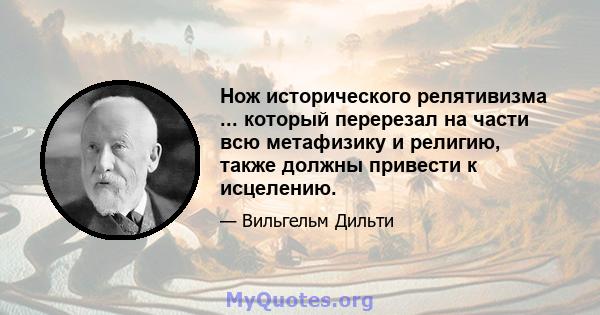 Нож исторического релятивизма ... который перерезал на части всю метафизику и религию, также должны привести к исцелению.