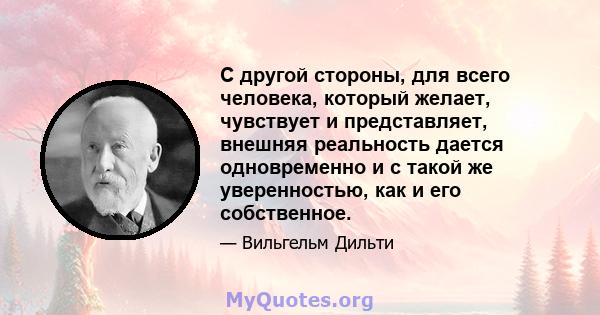 С другой стороны, для всего человека, который желает, чувствует и представляет, внешняя реальность дается одновременно и с такой же уверенностью, как и его собственное.