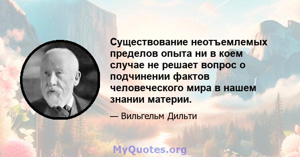 Существование неотъемлемых пределов опыта ни в коем случае не решает вопрос о подчинении фактов человеческого мира в нашем знании материи.