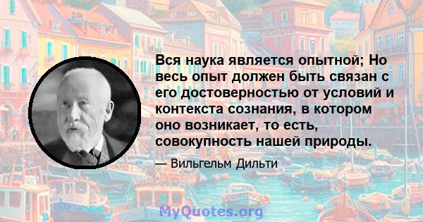 Вся наука является опытной; Но весь опыт должен быть связан с его достоверностью от условий и контекста сознания, в котором оно возникает, то есть, совокупность нашей природы.