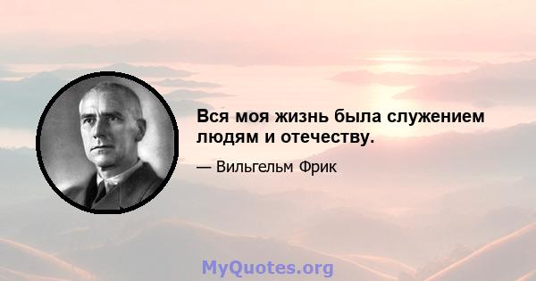 Вся моя жизнь была служением людям и отечеству.