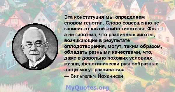 Эта конституция мы определяем словом генотип. Слово совершенно не зависит от какой -либо гипотезы; Факт, а не гипотеза, что различные зиготы, возникающие в результате оплодотворения, могут, таким образом, обладать