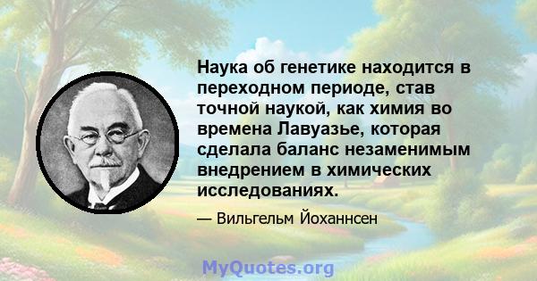 Наука об генетике находится в переходном периоде, став точной наукой, как химия во времена Лавуазье, которая сделала баланс незаменимым внедрением в химических исследованиях.