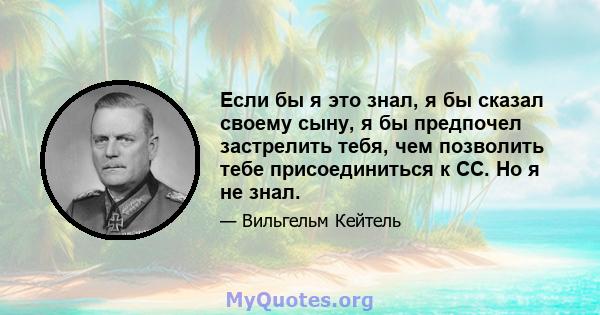 Если бы я это знал, я бы сказал своему сыну, я бы предпочел застрелить тебя, чем позволить тебе присоединиться к СС. Но я не знал.