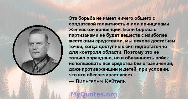 Эта борьба не имеет ничего общего с солдатской галантностью или принципами Женевской конвенции. Если борьба с партизанами не будет веществ с наиболее жестокими средствами, мы вскоре достигнем точки, когда доступных сил