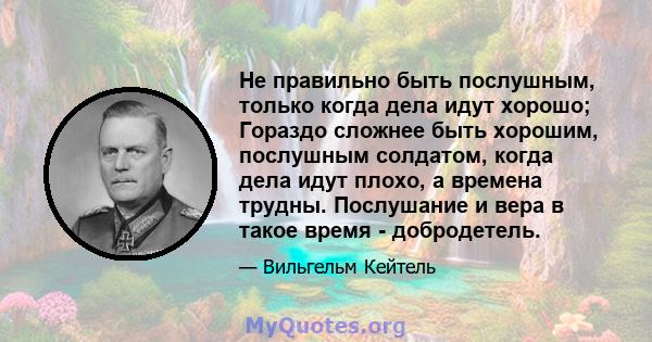 Не правильно быть послушным, только когда дела идут хорошо; Гораздо сложнее быть хорошим, послушным солдатом, когда дела идут плохо, а времена трудны. Послушание и вера в такое время - добродетель.