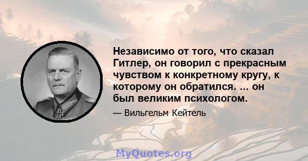 Независимо от того, что сказал Гитлер, он говорил с прекрасным чувством к конкретному кругу, к которому он обратился. ... он был великим психологом.