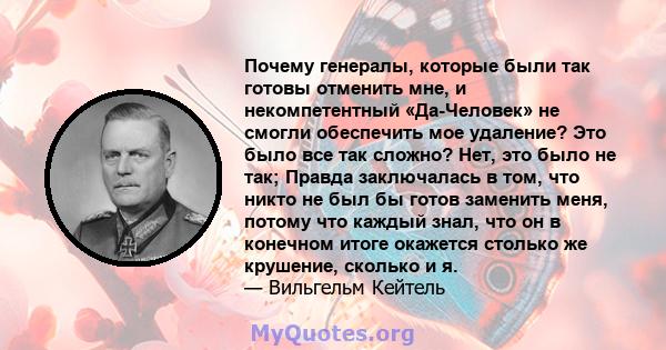 Почему генералы, которые были так готовы отменить мне, и некомпетентный «Да-Человек» не смогли обеспечить мое удаление? Это было все так сложно? Нет, это было не так; Правда заключалась в том, что никто не был бы готов