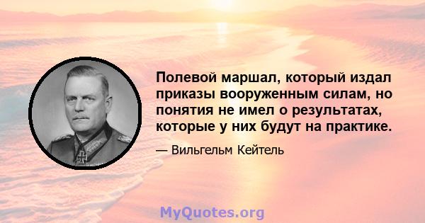 Полевой маршал, который издал приказы вооруженным силам, но понятия не имел о результатах, которые у них будут на практике.