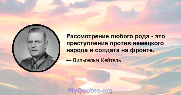 Рассмотрение любого рода - это преступление против немецкого народа и солдата на фронте.