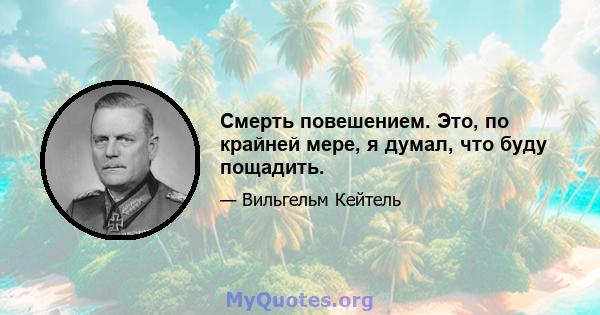 Смерть повешением. Это, по крайней мере, я думал, что буду пощадить.