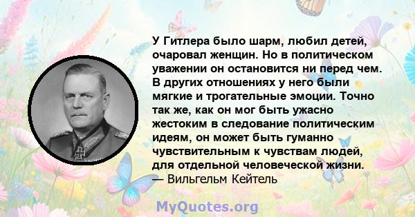 У Гитлера было шарм, любил детей, очаровал женщин. Но в политическом уважении он остановится ни перед чем. В других отношениях у него были мягкие и трогательные эмоции. Точно так же, как он мог быть ужасно жестоким в