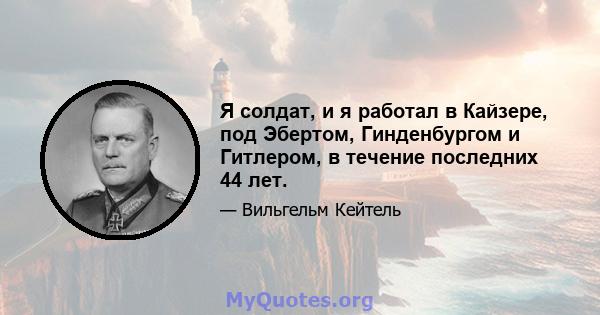 Я солдат, и я работал в Кайзере, под Эбертом, Гинденбургом и Гитлером, в течение последних 44 лет.