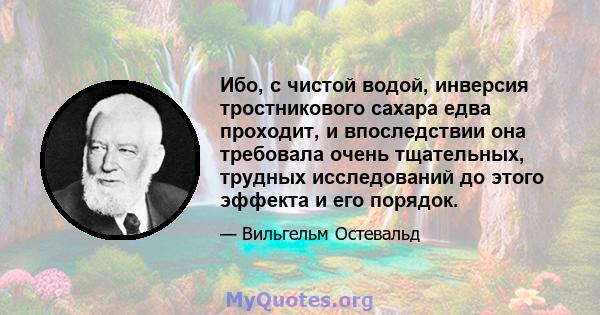 Ибо, с чистой водой, инверсия тростникового сахара едва проходит, и впоследствии она требовала очень тщательных, трудных исследований до этого эффекта и его порядок.