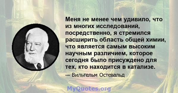 Меня не менее чем удивило, что из многих исследований, посредственно, я стремился расширить область общей химии, что является самым высоким научным различием, которое сегодня было присуждено для тех, кто находится в