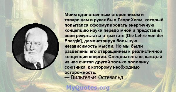 Моим единственным сторонником и товарищем в руках был Георг Хелм, который попытался сформулировать энергичную концепцию науки передо мной и представил свои результаты в трактате [Die Lehre von der Energie], демонстрируя 