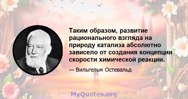 Таким образом, развитие рационального взгляда на природу катализа абсолютно зависело от создания концепции скорости химической реакции.