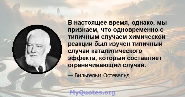 В настоящее время, однако, мы признаем, что одновременно с типичным случаем химической реакции был изучен типичный случай каталитического эффекта, который составляет ограничивающий случай.