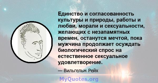 Единство и согласованность культуры и природы, работы и любви, морали и сексуальности, желающих с незапамятных времен, останутся мечтой, пока мужчина продолжает осуждать биологический спрос на естественное сексуальное