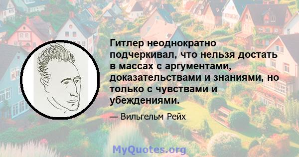 Гитлер неоднократно подчеркивал, что нельзя достать в массах с аргументами, доказательствами и знаниями, но только с чувствами и убеждениями.