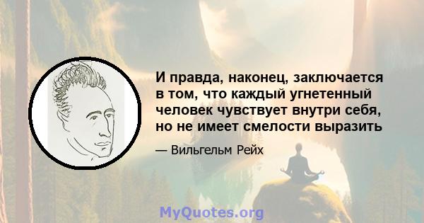 И правда, наконец, заключается в том, что каждый угнетенный человек чувствует внутри себя, но не имеет смелости выразить