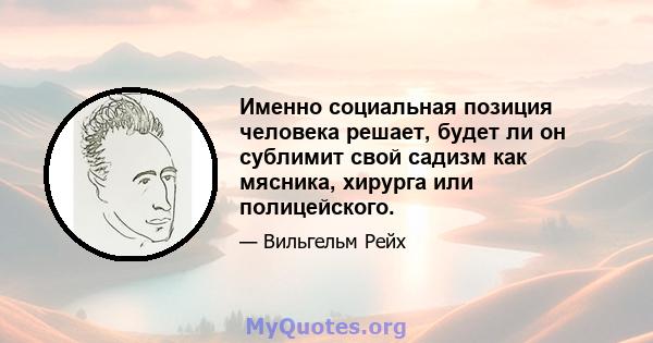 Именно социальная позиция человека решает, будет ли он сублимит свой садизм как мясника, хирурга или полицейского.