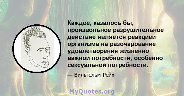 Каждое, казалось бы, произвольное разрушительное действие является реакцией организма на разочарование удовлетворения жизненно важной потребности, особенно сексуальной потребности.