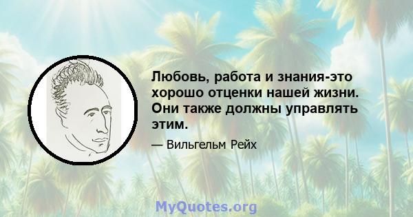 Любовь, работа и знания-это хорошо отценки нашей жизни. Они также должны управлять этим.