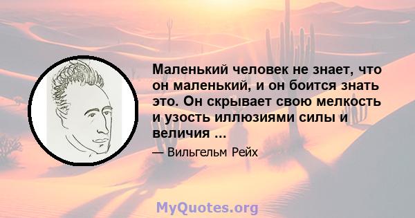 Маленький человек не знает, что он маленький, и он боится знать это. Он скрывает свою мелкость и узость иллюзиями силы и величия ...