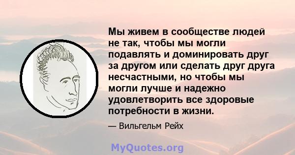 Мы живем в сообществе людей не так, чтобы мы могли подавлять и доминировать друг за другом или сделать друг друга несчастными, но чтобы мы могли лучше и надежно удовлетворить все здоровые потребности в жизни.