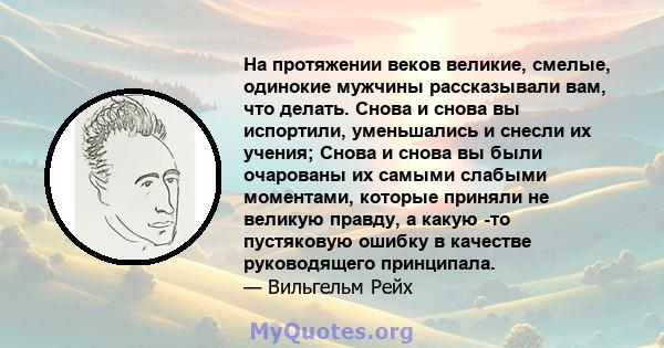 На протяжении веков великие, смелые, одинокие мужчины рассказывали вам, что делать. Снова и снова вы испортили, уменьшались и снесли их учения; Снова и снова вы были очарованы их самыми слабыми моментами, которые