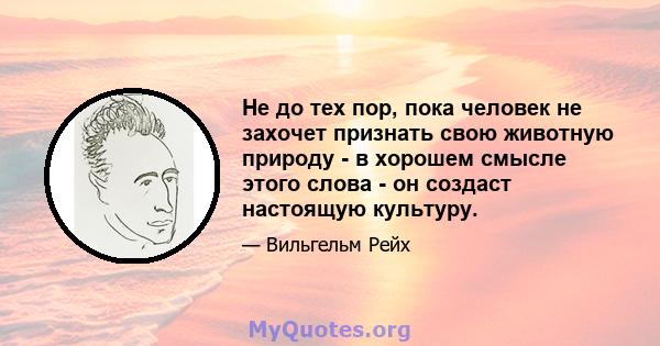 Не до тех пор, пока человек не захочет признать свою животную природу - в хорошем смысле этого слова - он создаст настоящую культуру.