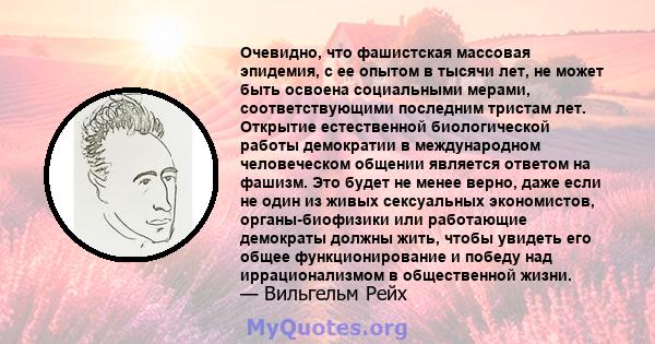 Очевидно, что фашистская массовая эпидемия, с ее опытом в тысячи лет, не может быть освоена социальными мерами, соответствующими последним тристам лет. Открытие естественной биологической работы демократии в