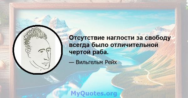 Отсутствие наглости за свободу всегда было отличительной чертой раба.