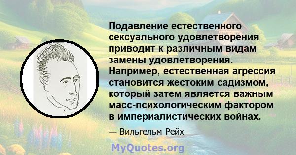 Подавление естественного сексуального удовлетворения приводит к различным видам замены удовлетворения. Например, естественная агрессия становится жестоким садизмом, который затем является важным масс-психологическим