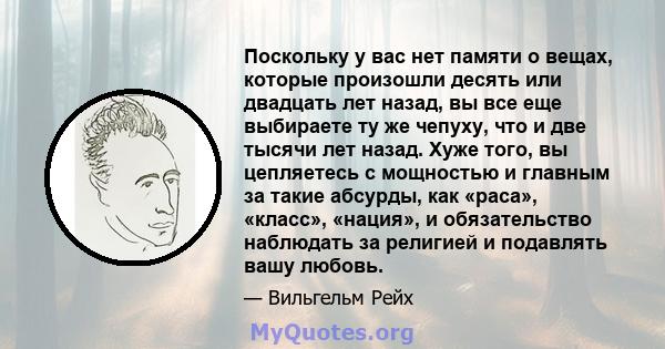 Поскольку у вас нет памяти о вещах, которые произошли десять или двадцать лет назад, вы все еще выбираете ту же чепуху, что и две тысячи лет назад. Хуже того, вы цепляетесь с мощностью и главным за такие абсурды, как