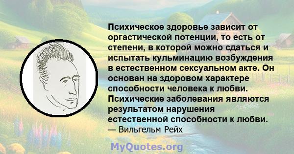 Психическое здоровье зависит от оргастической потенции, то есть от степени, в которой можно сдаться и испытать кульминацию возбуждения в естественном сексуальном акте. Он основан на здоровом характере способности