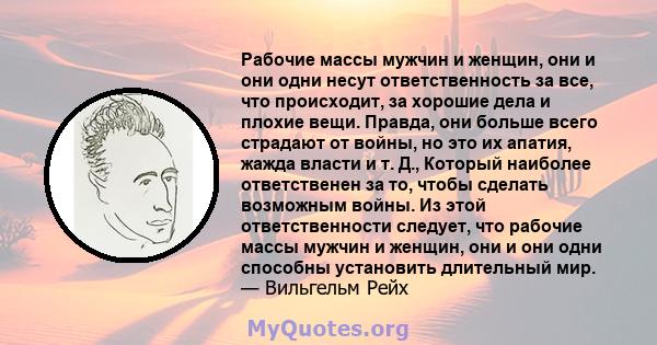 Рабочие массы мужчин и женщин, они и они одни несут ответственность за все, что происходит, за хорошие дела и плохие вещи. Правда, они больше всего страдают от войны, но это их апатия, жажда власти и т. Д., Который