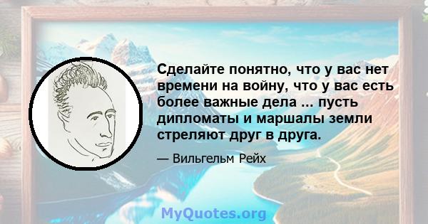 Сделайте понятно, что у вас нет времени на войну, что у вас есть более важные дела ... пусть дипломаты и маршалы земли стреляют друг в друга.