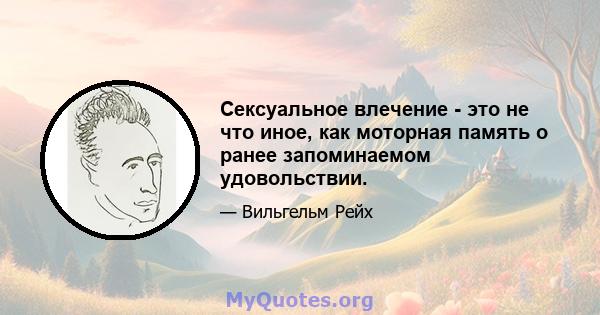 Сексуальное влечение - это не что иное, как моторная память о ранее запоминаемом удовольствии.